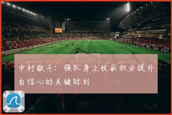 中村敬斗：强队身上收获积分提升自信心的关键时刻