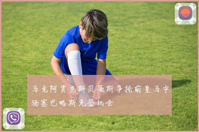 马竞阿贾克斯贝蒂斯争抢前皇马中场塞巴略斯免签机会