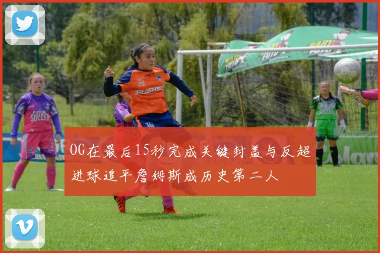 OG在最后15秒完成关键封盖与反超进球追平詹姆斯成历史第二人