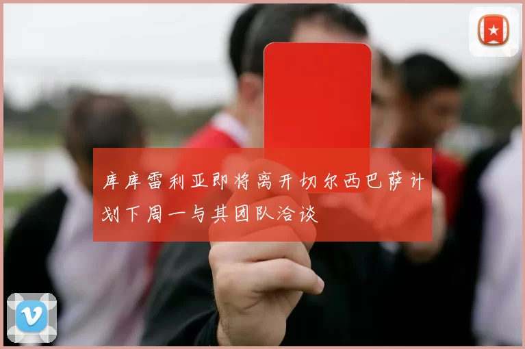库库雷利亚即将离开切尔西巴萨计划下周一与其团队洽谈