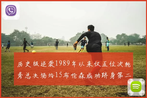 历史级逆袭1989年以来仅五位次轮秀总决场均15布伦森成功跻身第二位