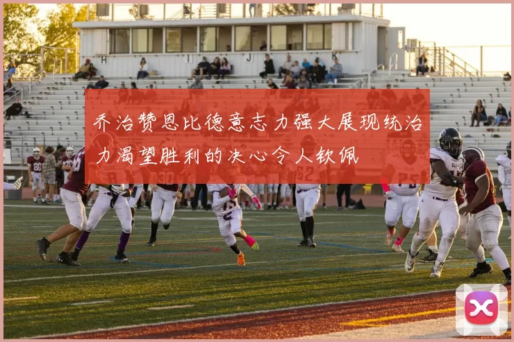 乔治赞恩比德意志力强大展现统治力渴望胜利的决心令人钦佩