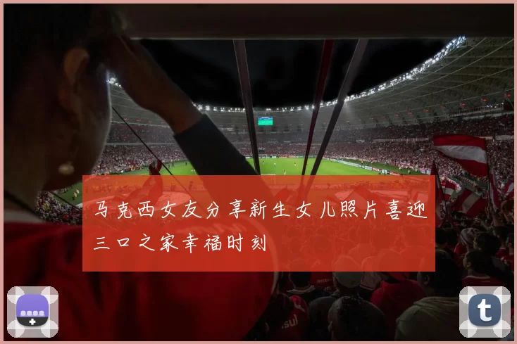 马克西女友分享新生女儿照片喜迎三口之家幸福时刻