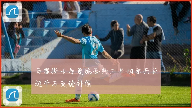 马雷斯卡与曼城签约三年切尔西获超千万英镑补偿