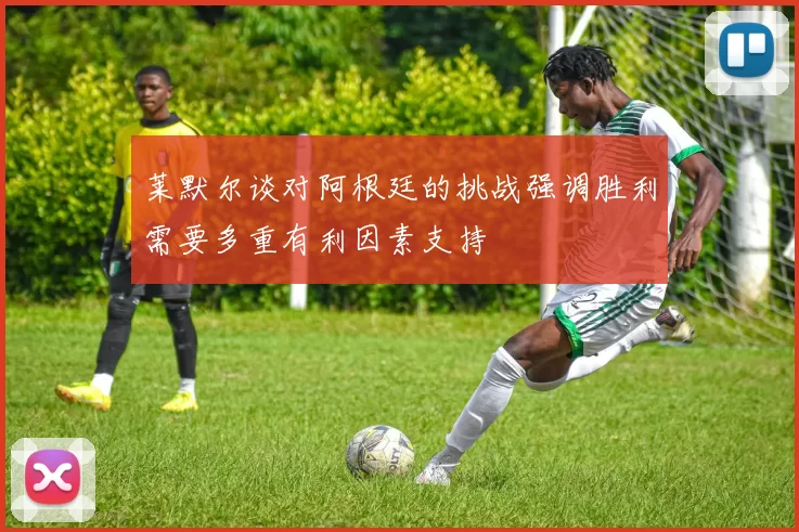 莱默尔谈对阿根廷的挑战强调胜利需要多重有利因素支持
