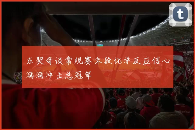 东契奇谈常规赛末段化学反应信心满满冲击总冠军