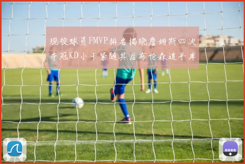 现役球员FMVP排名揭晓詹姆斯四次夺冠KD小卡紧随其后布伦森追平库里约基奇等