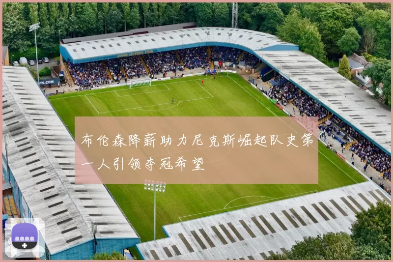 布伦森降薪助力尼克斯崛起队史第一人引领夺冠希望