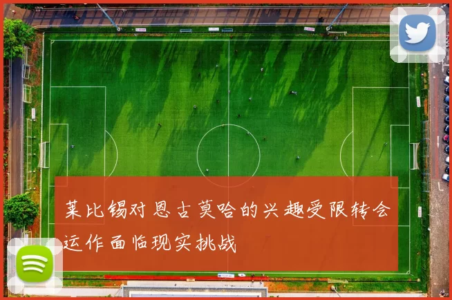 莱比锡对恩古莫哈的兴趣受限转会运作面临现实挑战