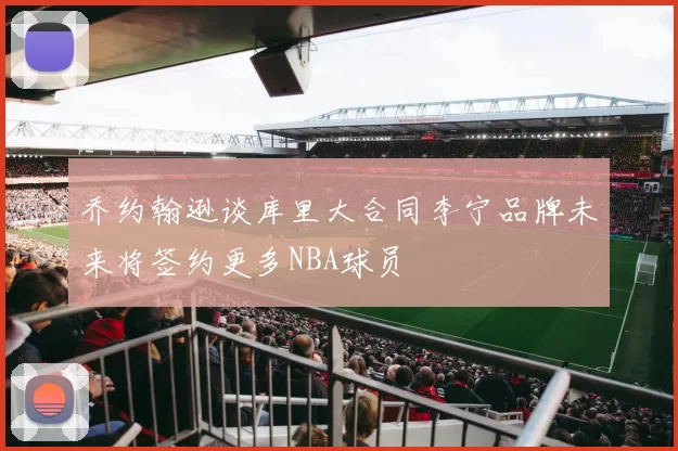 乔约翰逊谈库里大合同李宁品牌未来将签约更多NBA球员