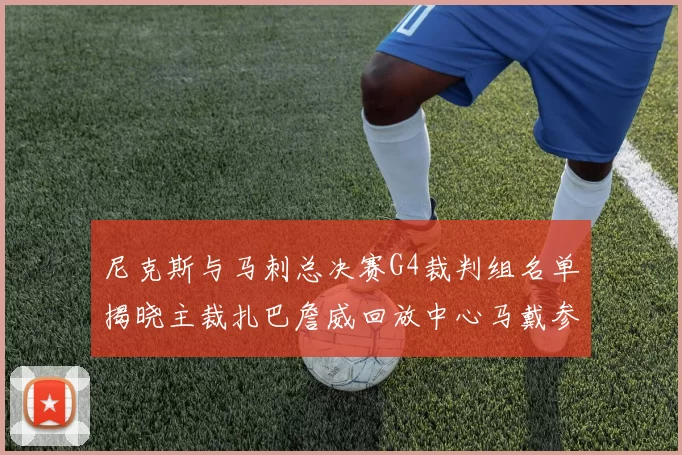 尼克斯与马刺总决赛G4裁判组名单揭晓主裁扎巴詹威回放中心马戴参与执法