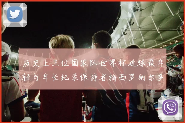 历史上三位国家队世界杯进球最年轻与年长纪录保持者梅西罗纳尔多劳德鲁普