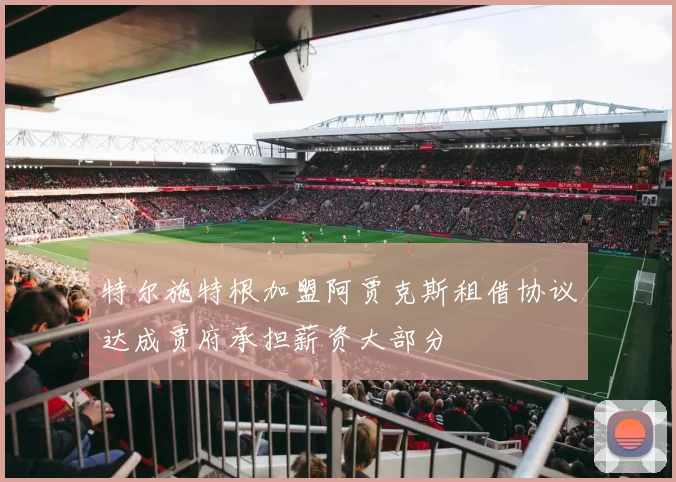 特尔施特根加盟阿贾克斯租借协议达成贾府承担薪资大部分