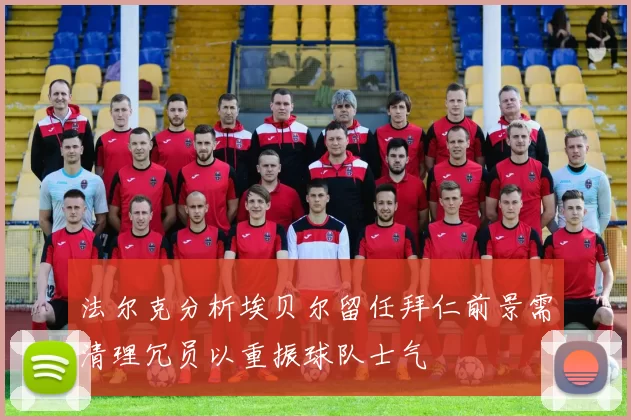 法尔克分析埃贝尔留任拜仁前景需清理冗员以重振球队士气
