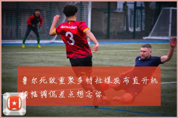 鲁尔死敌重聚多特社媒发布直升机横幅调侃差点想念你