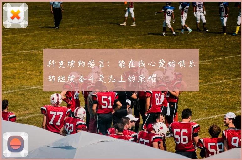 科克续约感言：能在我心爱的俱乐部继续奋斗是无上的荣耀