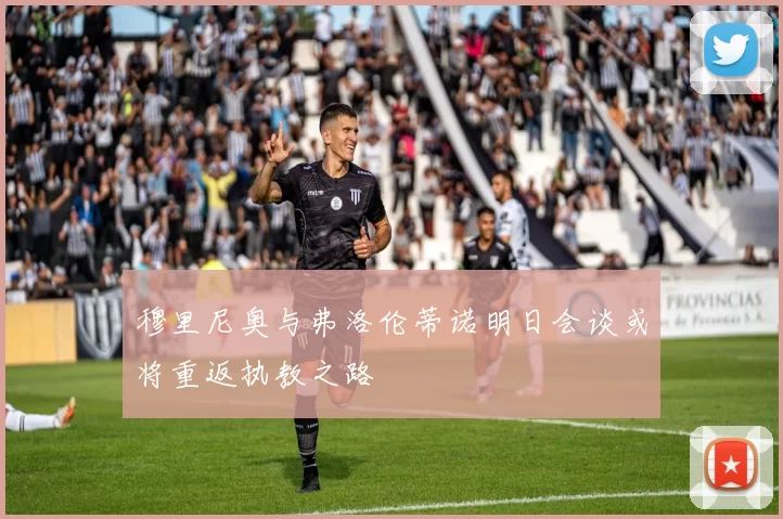 穆里尼奥与弗洛伦蒂诺明日会谈或将重返执教之路
