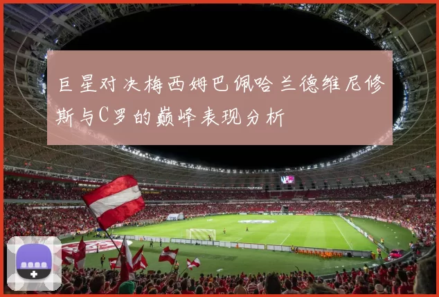 巨星对决梅西姆巴佩哈兰德维尼修斯与C罗的巅峰表现分析