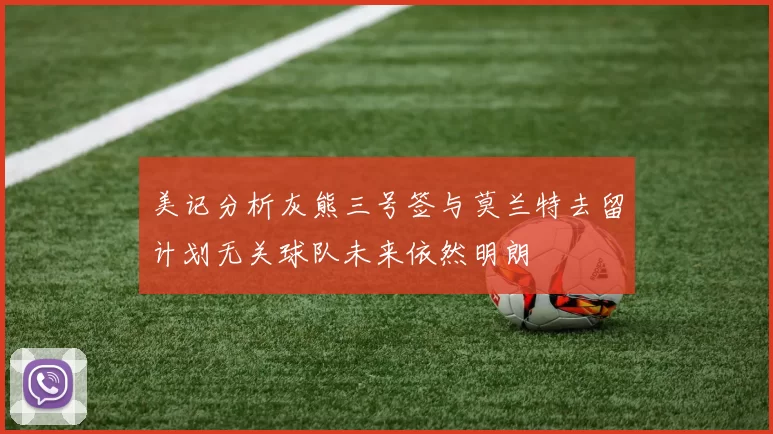 美记分析灰熊三号签与莫兰特去留计划无关球队未来依然明朗