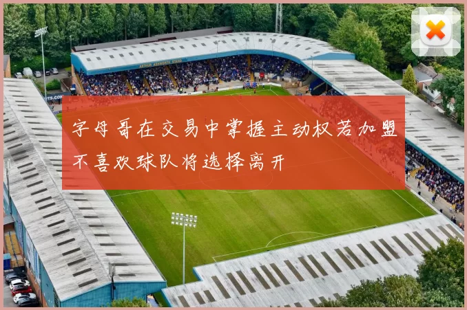 字母哥在交易中掌握主动权若加盟不喜欢球队将选择离开