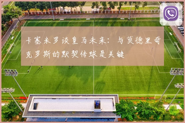 卡塞米罗谈皇马未来：与莫德里奇克罗斯的默契传球是关键