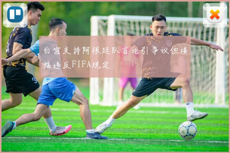 白宫支持阿根廷队言论引争议但横幅违反FIFA规定
